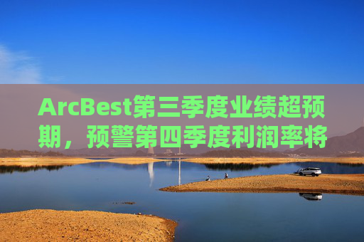 ArcBest第三季度业绩超预期，预警第四季度利润率将受冲击