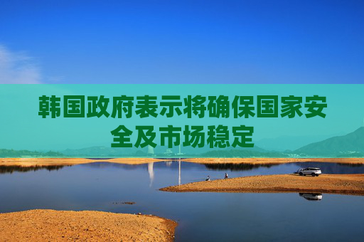 韩国政府表示将确保国家安全及市场稳定
