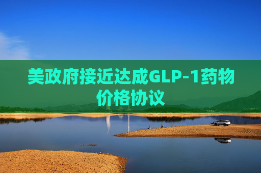 美政府接近达成GLP-1药物价格协议  第1张