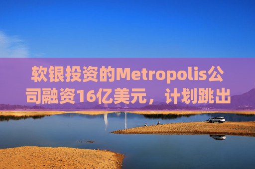 软银投资的Metropolis公司融资16亿美元，计划跳出AI智能停车场业务实现扩张