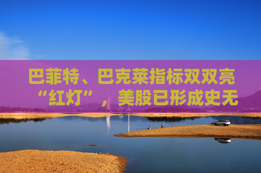 巴菲特、巴克莱指标双双亮“红灯”，美股已形成史无前例的泡沫！