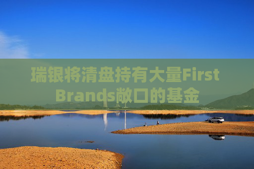 瑞银将清盘持有大量First Brands敞口的基金