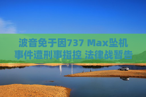 波音免于因737 Max坠机事件遭刑事指控 法律战暂告胜利