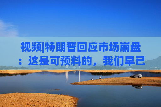 视频|特朗普回应市场崩盘：这是可预料的，我们早已病入膏肓，我们继承了很糟糕的经济