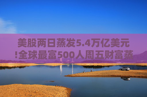 美股两日蒸发5.4万亿美元!全球最富500人周五财富蒸发3290亿 疫情以来最惨  第1张
