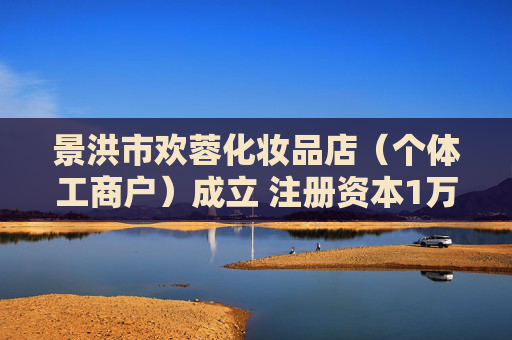 景洪市欢蓉化妆品店（个体工商户）成立 注册资本1万人民币