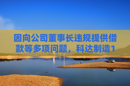 因向公司董事长违规提供借款等多项问题，科达制造10名责任人被出具警示函