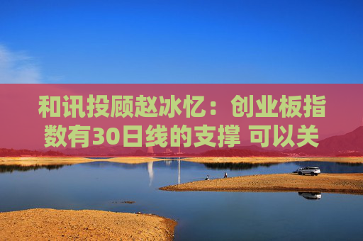 和讯投顾赵冰忆：创业板指数有30日线的支撑 可以关注短线机会的