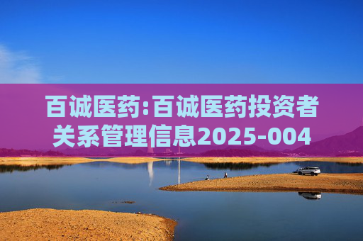 百诚医药:百诚医药投资者关系管理信息2025-004