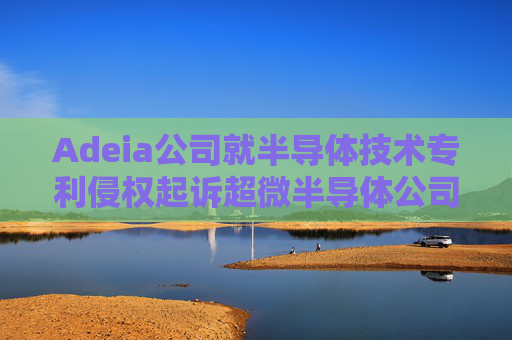 Adeia公司就半导体技术专利侵权起诉超微半导体公司
