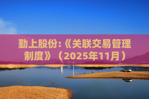 勤上股份:《关联交易管理制度》（2025年11月）