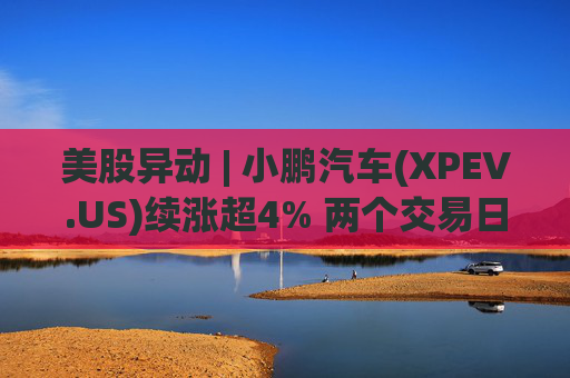 美股异动 | 小鹏汽车(XPEV.US)续涨超4% 两个交易日累涨20% 创年内新高