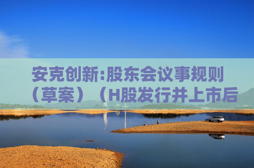 安克创新:股东会议事规则（草案）（H股发行并上市后适用）