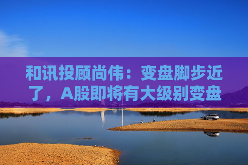 和讯投顾尚伟：变盘脚步近了，A股即将有大级别变盘