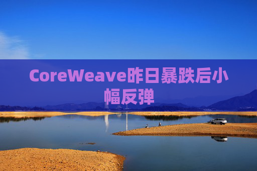 CoreWeave昨日暴跌后小幅反弹