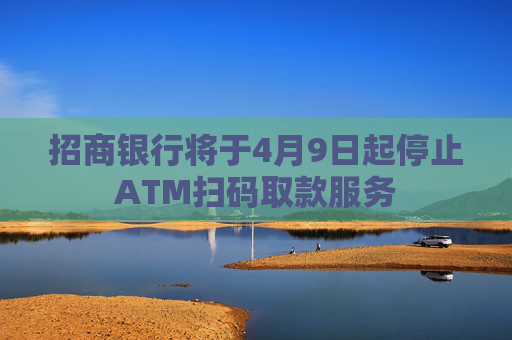 招商银行将于4月9日起停止ATM扫码取款服务  第1张