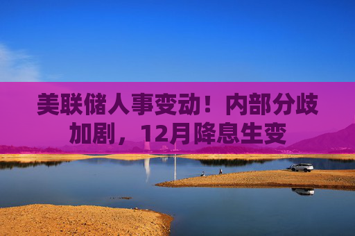 美联储人事变动！内部分歧加剧，12月降息生变