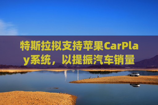 特斯拉拟支持苹果CarPlay系统，以提振汽车销量