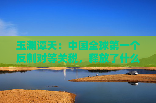 玉渊谭天：中国全球第一个反制对等关税，释放了什么信息