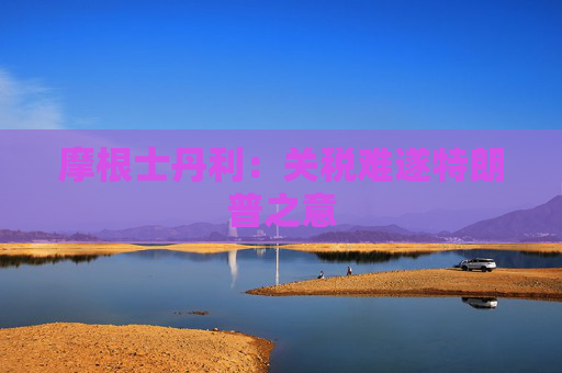 摩根士丹利：关税难遂特朗普之意