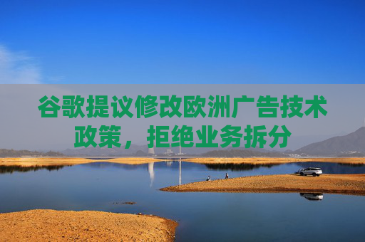 谷歌提议修改欧洲广告技术政策，拒绝业务拆分