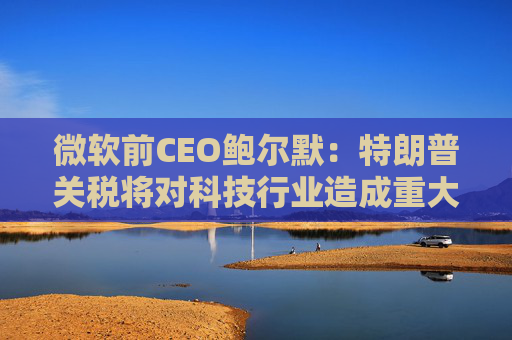 微软前CEO鲍尔默：特朗普关税将对科技行业造成重大破坏  第1张