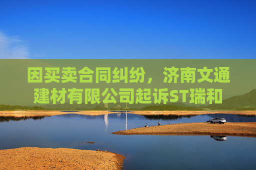 因买卖合同纠纷，济南文通建材有限公司起诉ST瑞和