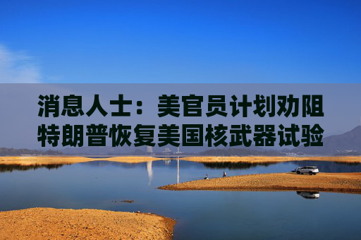 消息人士:美官员计划劝阻特朗普恢复美国核武器试验