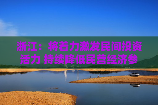 浙江：将着力激发民间投资活力 持续降低民营经济参与新能源、人工智能等领域投资门槛