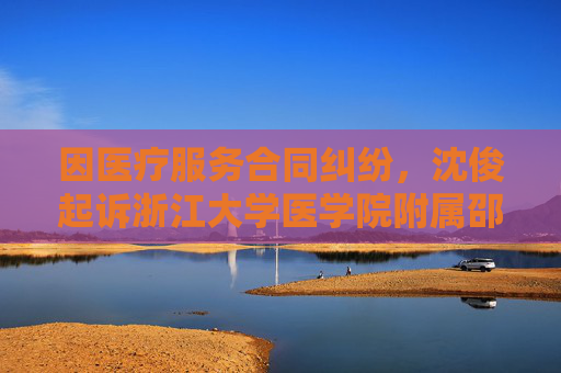 因医疗服务合同纠纷，沈俊起诉浙江大学医学院附属邵逸夫医院等