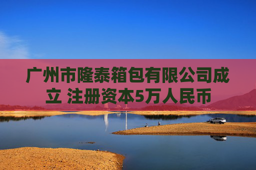 广州市隆泰箱包有限公司成立 注册资本5万人民币
