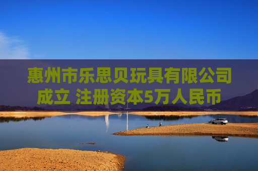 惠州市乐思贝玩具有限公司成立 注册资本5万人民币