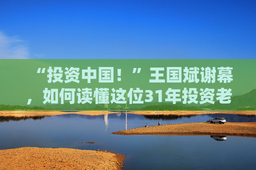 “投资中国！”王国斌谢幕，如何读懂这位31年投资老将？
