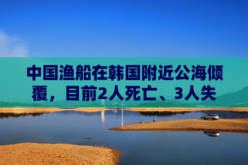 中国渔船在韩国附近公海倾覆，目前2人死亡、3人失踪，搜救画面曝光
