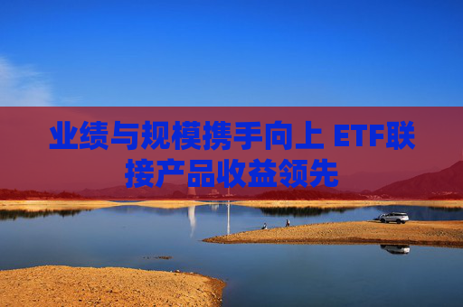业绩与规模携手向上 ETF联接产品收益领先