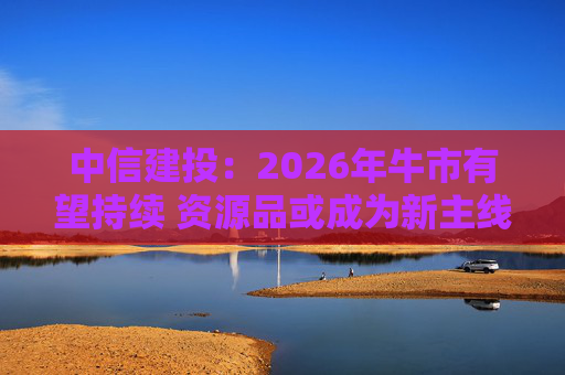 中信建投：2026年牛市有望持续 资源品或成为新主线方向