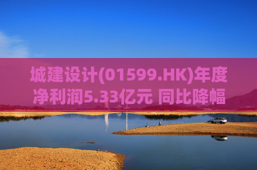 城建设计(01599.HK)年度净利润5.33亿元 同比降幅41.43%  第1张