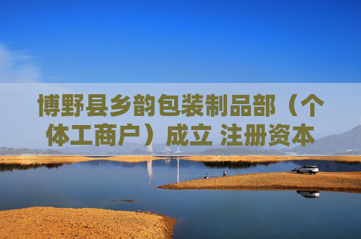 博野县乡韵包装制品部（个体工商户）成立 注册资本5万人民币