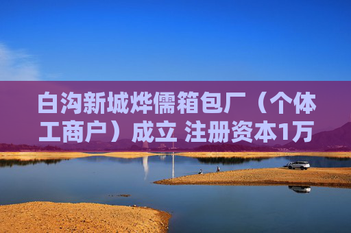 白沟新城烨儒箱包厂（个体工商户）成立 注册资本1万人民币