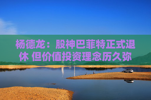 杨德龙：股神巴菲特正式退休 但价值投资理念历久弥新