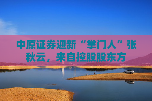 中原证券迎新“掌门人”张秋云，来自控股股东方  第1张