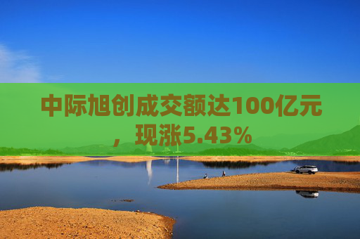 中际旭创成交额达100亿元，现涨5.43%
