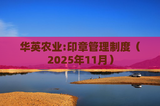 华英农业:印章管理制度（2025年11月）