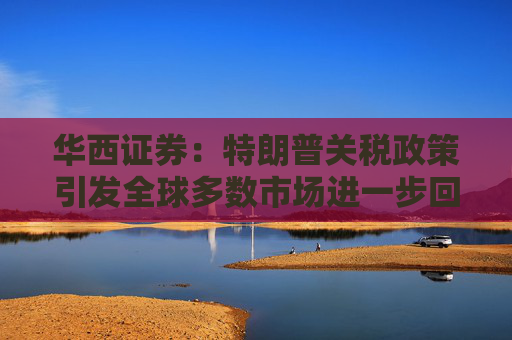 华西证券：特朗普关税政策引发全球多数市场进一步回调