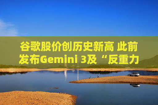 谷歌股价创历史新高 此前发布Gemini 3及“反重力”集成开发环境