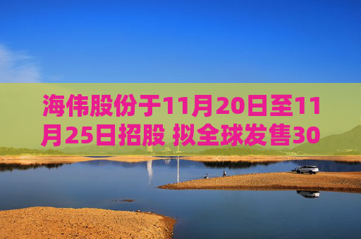 海伟股份于11月20日至11月25日招股 拟全球发售3083.14万股H股