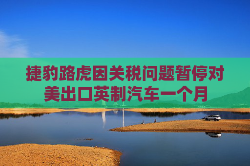 捷豹路虎因关税问题暂停对美出口英制汽车一个月  第1张