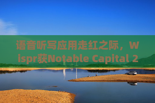 语音听写应用走红之际，Wispr获Notable Capital 2500万美元投资