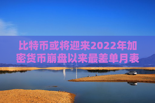 比特币或将迎来2022年加密货币崩盘以来最差单月表现