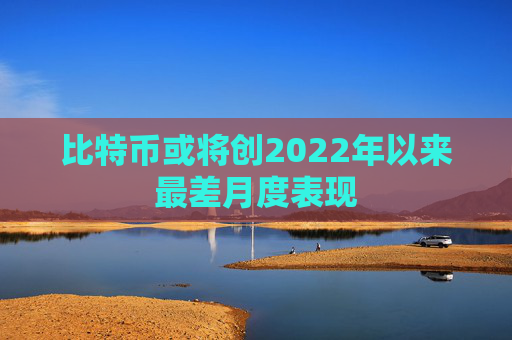 比特币或将创2022年以来最差月度表现